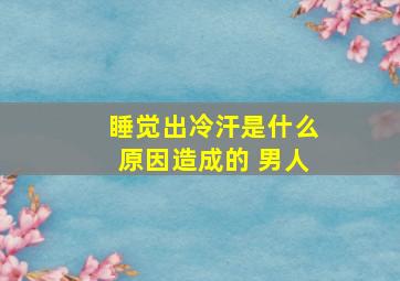 睡觉出冷汗是什么原因造成的 男人